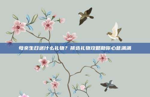 母亲生日送什么礼物？挑选礼物攻略助你心意满满