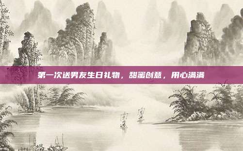 第一次送男友生日礼物，甜蜜创意，用心满满