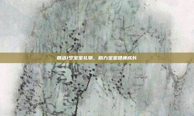 精选1岁宝宝礼物，助力宝宝健康成长