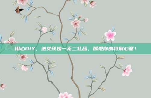 用心DIY，送女孩独一无二礼品，展现你的特别心意！