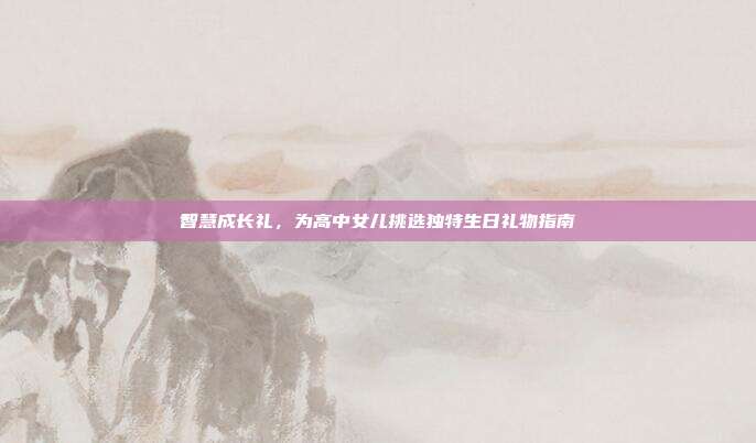 智慧成长礼，为高中女儿挑选独特生日礼物指南