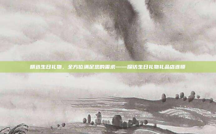 精选生日礼物，全方位满足您的需求——探访生日礼物礼品店连锁