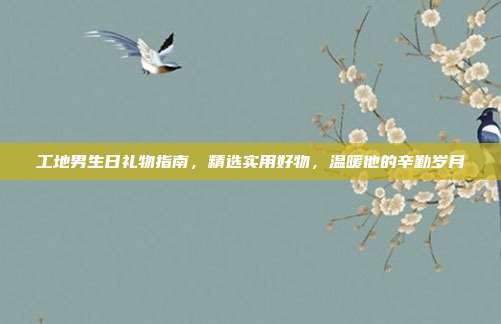 工地男生日礼物指南，精选实用好物，温暖他的辛勤岁月