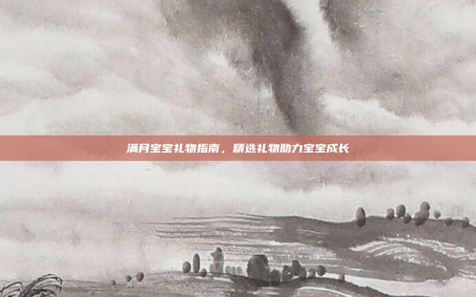 满月宝宝礼物指南，精选礼物助力宝宝成长