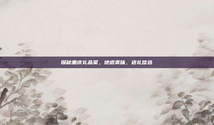 探秘重庆礼品菜，地道美味，送礼佳选
