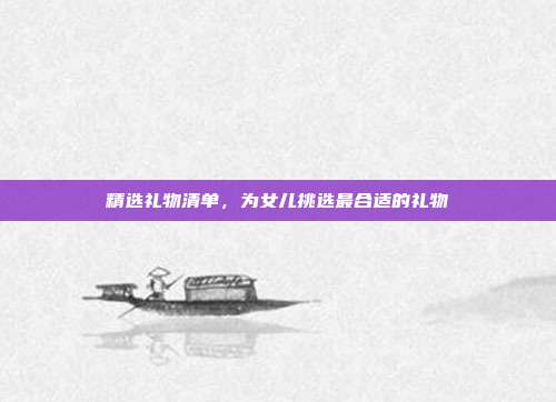 精选礼物清单，为女儿挑选最合适的礼物