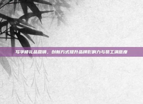 写字楼礼品营销，创新方式提升品牌影响力与员工满意度