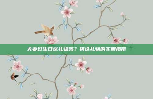 夫妻过生日送礼物吗？挑选礼物的实用指南