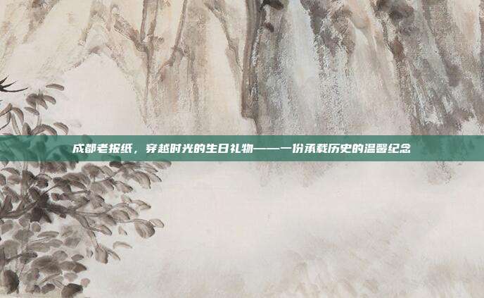 成都老报纸，穿越时光的生日礼物——一份承载历史的温馨纪念