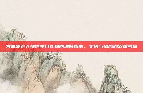 为高龄老人挑选生日礼物的温馨指南，实用与情感的双重考量