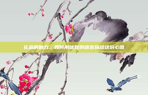 礼品的魅力，如何用优雅的语言描绘这份心意