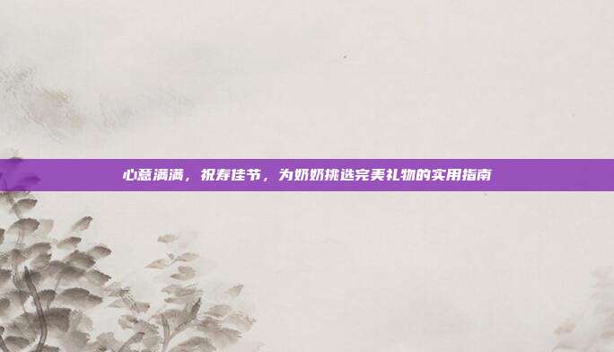 心意满满，祝寿佳节，为奶奶挑选完美礼物的实用指南