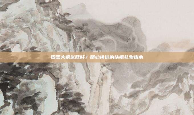 闺蜜大婚送啥好？精心挑选的结婚礼物指南