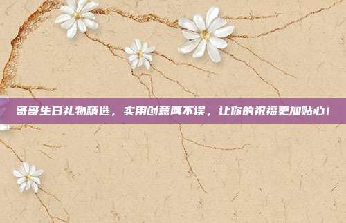 哥哥生日礼物精选，实用创意两不误，让你的祝福更加贴心！