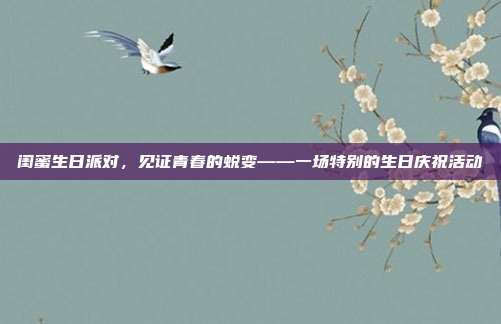 闺蜜生日派对，见证青春的蜕变——一场特别的生日庆祝活动