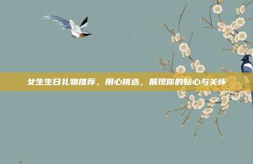 女生生日礼物推荐，用心挑选，展现你的贴心与关怀