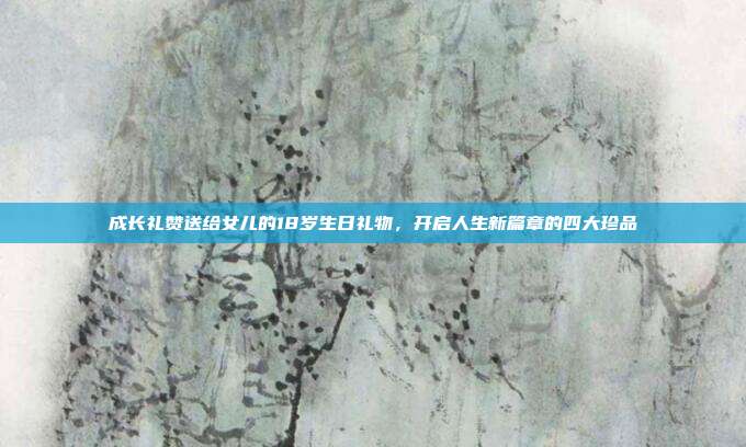 成长礼赞送给女儿的18岁生日礼物，开启人生新篇章的四大珍品