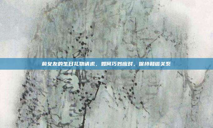 前女友的生日礼物请求，如何巧妙应对，保持和谐关系