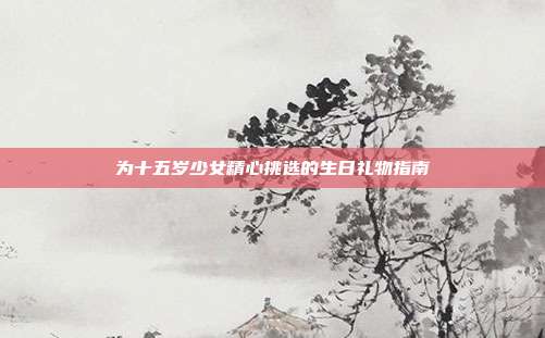 为十五岁少女精心挑选的生日礼物指南