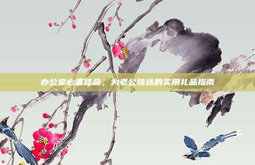 办公室必备佳品，为老公挑选的实用礼品指南