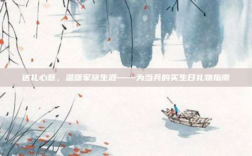 送礼心意，温暖军旅生涯——为当兵的买生日礼物指南