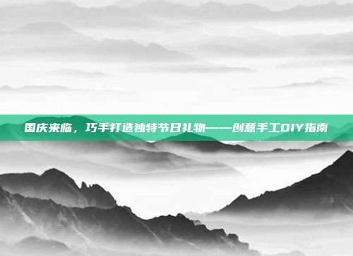 国庆来临，巧手打造独特节日礼物——创意手工DIY指南