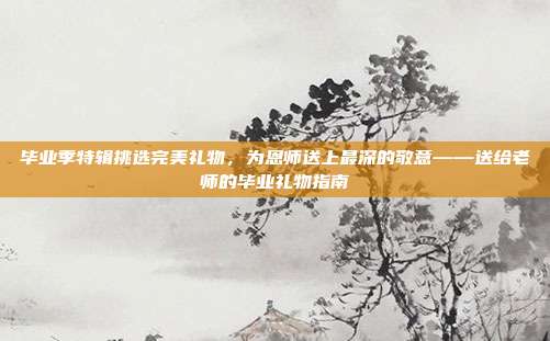 毕业季特辑挑选完美礼物，为恩师送上最深的敬意——送给老师的毕业礼物指南