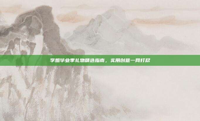 学姐毕业季礼物精选指南，实用创意一网打尽
