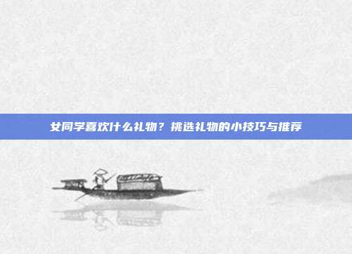 女同学喜欢什么礼物？挑选礼物的小技巧与推荐