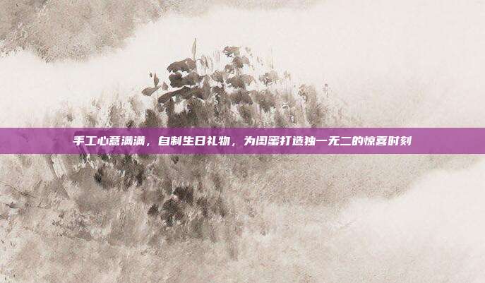 手工心意满满，自制生日礼物，为闺蜜打造独一无二的惊喜时刻