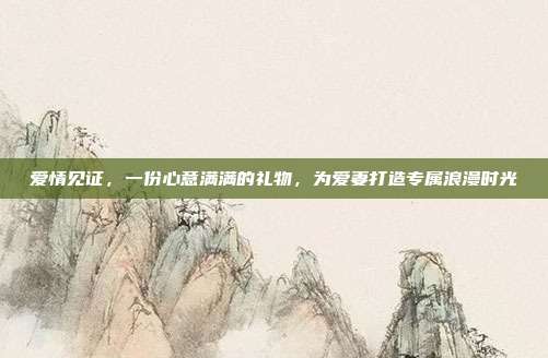 爱情见证，一份心意满满的礼物，为爱妻打造专属浪漫时光