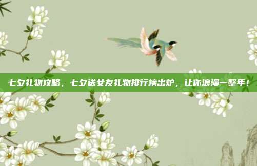 七夕礼物攻略，七夕送女友礼物排行榜出炉，让你浪漫一整年！