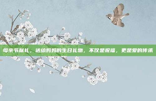 母亲节献礼，送给妈妈的生日礼物，不仅是祝福，更是爱的传承