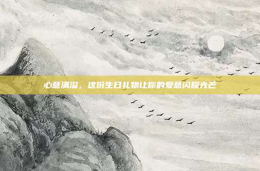 心意满溢，这份生日礼物让你的爱意闪耀光芒