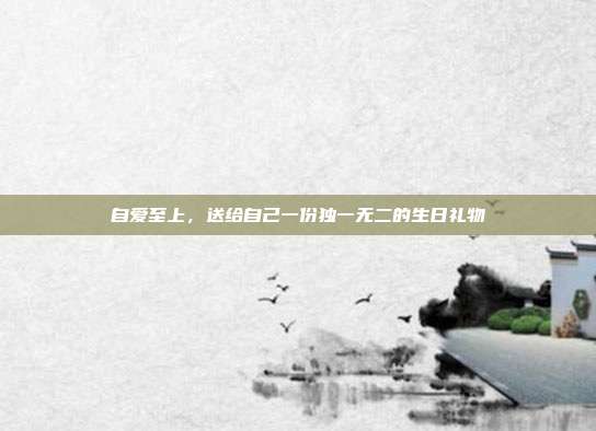 自爱至上，送给自己一份独一无二的生日礼物