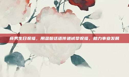 商务生日祝福，用温馨话语传递诚挚祝福，助力事业发展