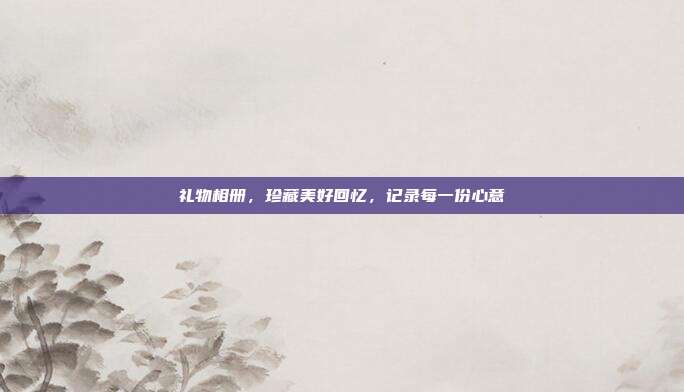 礼物相册，珍藏美好回忆，记录每一份心意