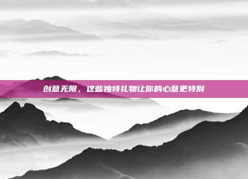 创意无限，这些独特礼物让你的心意更特别