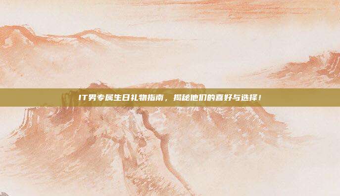 IT男专属生日礼物指南，揭秘他们的喜好与选择！