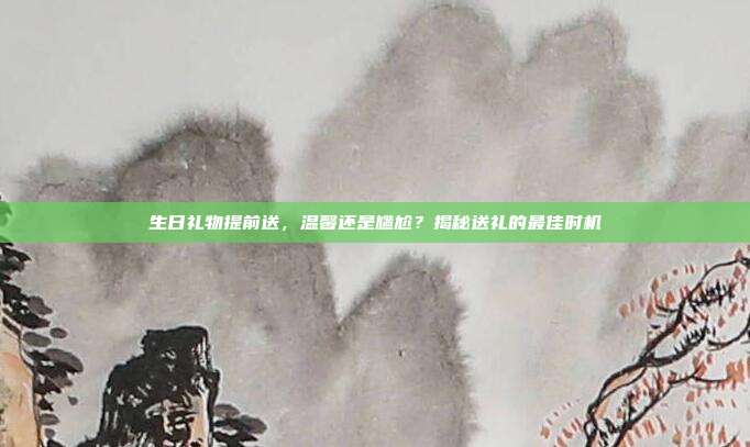 生日礼物提前送，温馨还是尴尬？揭秘送礼的最佳时机