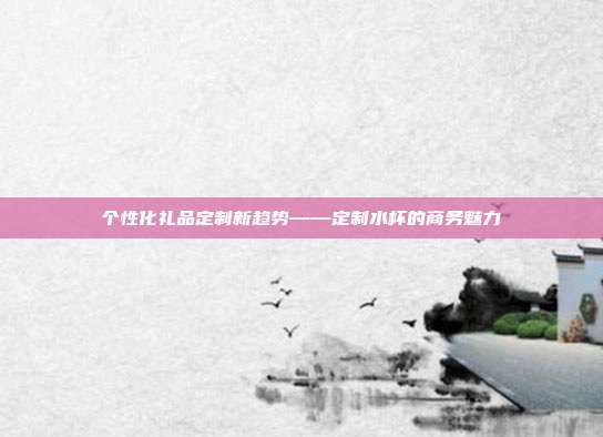 个性化礼品定制新趋势——定制水杯的商务魅力