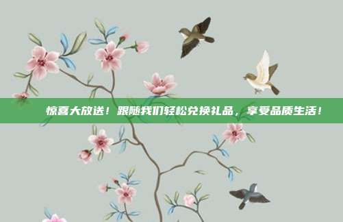 🎉惊喜大放送！跟随我们轻松兑换礼品，享受品质生活！