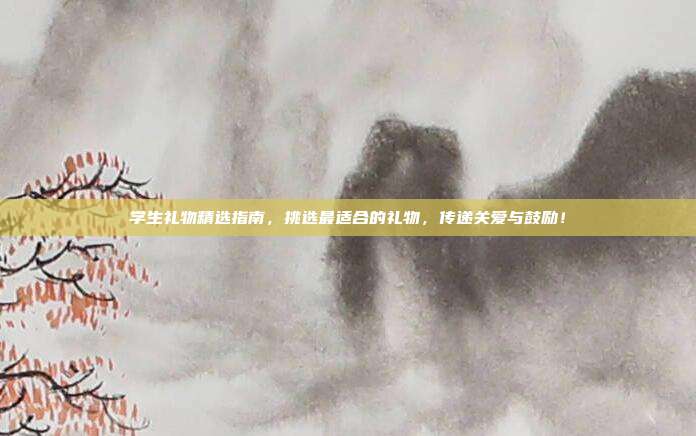 学生礼物精选指南，挑选最适合的礼物，传递关爱与鼓励！