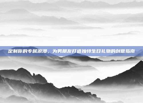定制你的专属浪漫，为男朋友打造独特生日礼物的创意指南