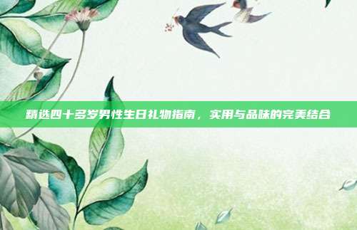 精选四十多岁男性生日礼物指南，实用与品味的完美结合