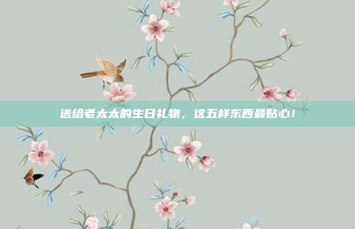 送给老太太的生日礼物，这五样东西最贴心！