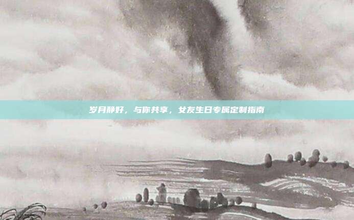 岁月静好，与你共享，女友生日专属定制指南