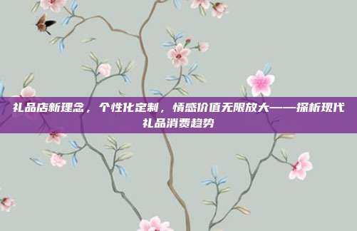 礼品店新理念，个性化定制，情感价值无限放大——探析现代礼品消费趋势