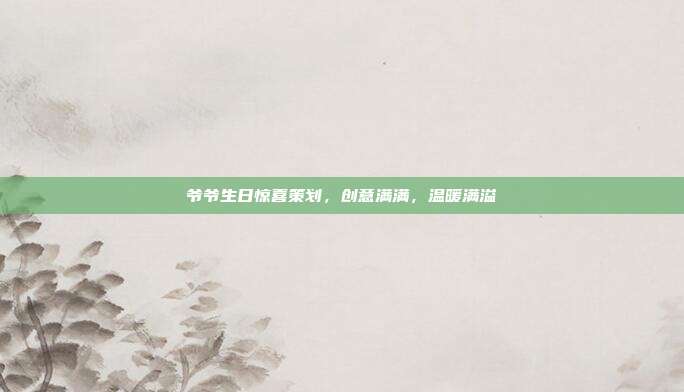 爷爷生日惊喜策划，创意满满，温暖满溢