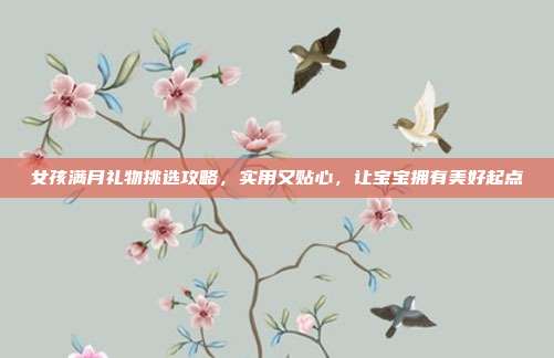 女孩满月礼物挑选攻略，实用又贴心，让宝宝拥有美好起点